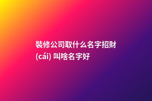 裝修公司取什么名字招財(cái) 叫啥名字好-第1張-公司起名-玄機(jī)派